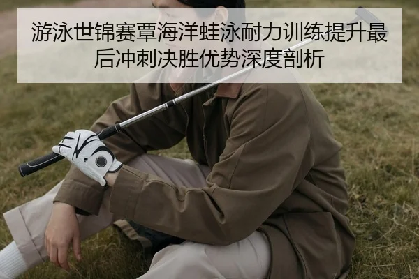 游泳世锦赛覃海洋蛙泳耐力训练提升最后冲刺决胜优势深度剖析